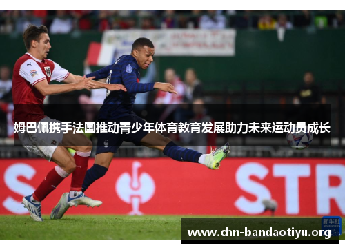 姆巴佩携手法国推动青少年体育教育发展助力未来运动员成长 姆巴佩携手法国推动青少年体育教育发展助力未来运动员成长