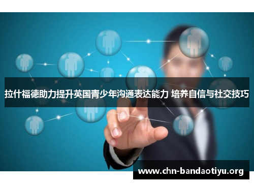 拉什福德助力提升英国青少年沟通表达能力 培养自信与社交技巧 拉什福德助力提升英国青少年沟通表达能力 培养自信与社交技巧