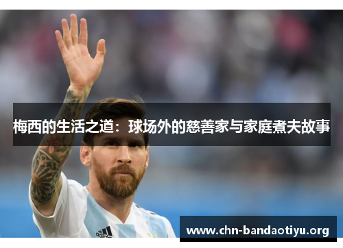 梅西的生活之道:球场外的慈善家与家庭煮夫故事 梅西的生活之道:球场外的慈善家与家庭煮夫故事