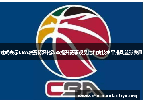姚明表示CBA联赛将深化改革提升赛事观赏性和竞技水平推动篮球发展 姚明表示CBA联赛将深化改革提升赛事观赏性和竞技水平推动篮球发展