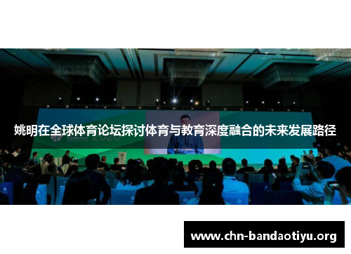 姚明在全球体育论坛探讨体育与教育深度融合的未来发展路径 姚明在全球体育论坛探讨体育与教育深度融合的未来发展路径