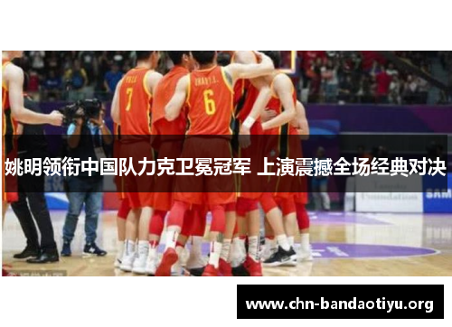 姚明领衔中国队力克卫冕冠军 上演震撼全场经典对决 姚明领衔中国队力克卫冕冠军 上演震撼全场经典对决