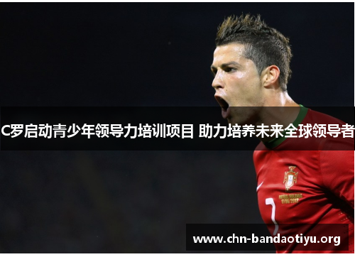 C罗启动青少年领导力培训项目 助力培养未来全球领导者 C罗启动青少年领导力培训项目 助力培养未来全球领导者