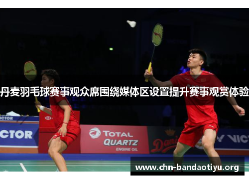 丹麦羽毛球赛事观众席围绕媒体区设置提升赛事观赏体验 丹麦羽毛球赛事观众席围绕媒体区设置提升赛事观赏体验