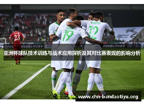 亚洲杯球队技术训练与战术应用探析及其对比赛表现的影响分析 亚洲杯球队技术训练与战术应用探析及其对比赛表现的影响分析