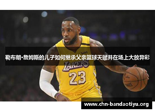 勒布朗·詹姆斯的儿子如何继承父亲篮球天赋并在场上大放异彩 勒布朗·詹姆斯的儿子如何继承父亲篮球天赋并在场上大放异彩