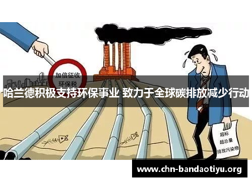 哈兰德积极支持环保事业 致力于全球碳排放减少行动 哈兰德积极支持环保事业 致力于全球碳排放减少行动