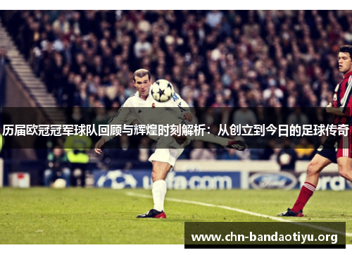 历届欧冠冠军球队回顾与辉煌时刻解析:从创立到今日的足球传奇 历届欧冠冠军球队回顾与辉煌时刻解析:从创立到今日的足球传奇