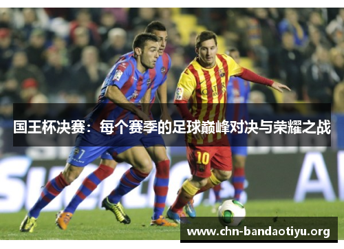国王杯决赛:每个赛季的足球巅峰对决与荣耀之战 国王杯决赛:每个赛季的足球巅峰对决与荣耀之战
