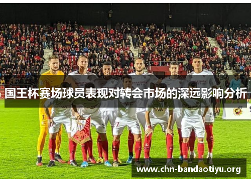 国王杯赛场球员表现对转会市场的深远影响分析 国王杯赛场球员表现对转会市场的深远影响分析
