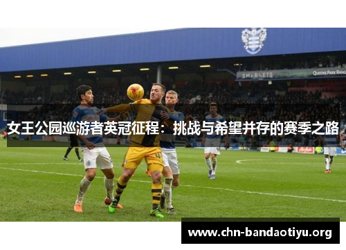 女王公园巡游者英冠征程:挑战与希望并存的赛季之路 女王公园巡游者英冠征程:挑战与希望并存的赛季之路