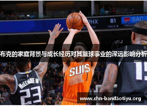 布克的家庭背景与成长经历对其篮球事业的深远影响分析 布克的家庭背景与成长经历对其篮球事业的深远影响分析