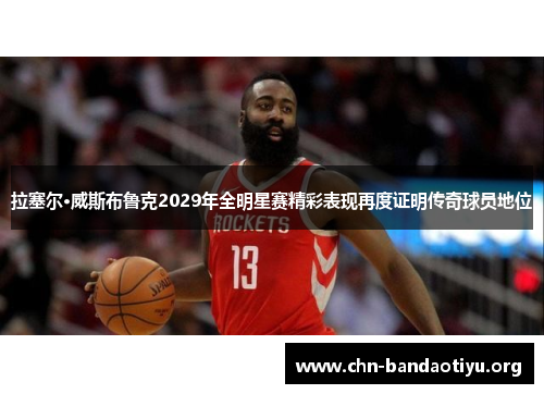 拉塞尔·威斯布鲁克2029年全明星赛精彩表现再度证明传奇球员地位 拉塞尔·威斯布鲁克2029年全明星赛精彩表现再度证明传奇球员地位