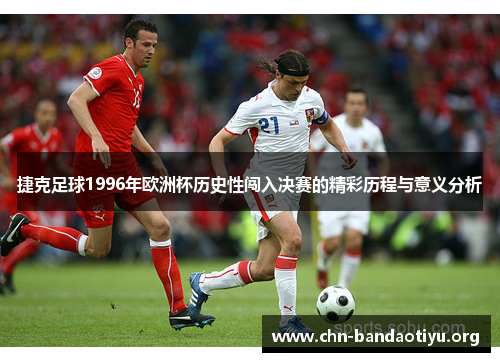 捷克足球1996年欧洲杯历史性闯入决赛的精彩历程与意义分析 捷克足球1996年欧洲杯历史性闯入决赛的精彩历程与意义分析