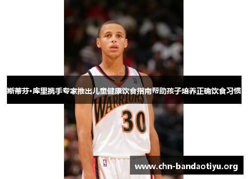 斯蒂芬·库里携手专家推出儿童健康饮食指南帮助孩子培养正确饮食习惯 斯蒂芬·库里携手专家推出儿童健康饮食指南帮助孩子培养正确饮食习惯
