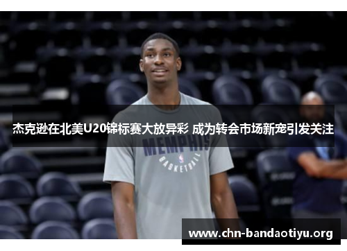 杰克逊在北美U20锦标赛大放异彩 成为转会市场新宠引发关注