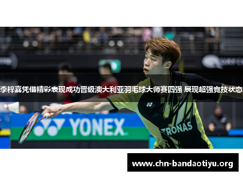 李梓嘉凭借精彩表现成功晋级澳大利亚羽毛球大师赛四强 展现超强竞技状态 李梓嘉凭借精彩表现成功晋级澳大利亚羽毛球大师赛四强 展现超强竞技状态