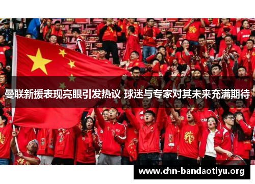 曼联新援表现亮眼引发热议 球迷与专家对其未来充满期待 曼联新援表现亮眼引发热议 球迷与专家对其未来充满期待