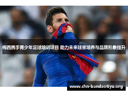 梅西携手青少年足球培训项目 助力未来球星培养与品牌形象提升 梅西携手青少年足球培训项目 助力未来球星培养与品牌形象提升