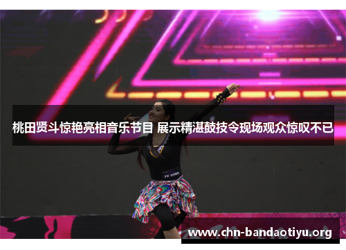 桃田贤斗惊艳亮相音乐节目 展示精湛鼓技令现场观众惊叹不已 桃田贤斗惊艳亮相音乐节目 展示精湛鼓技令现场观众惊叹不已