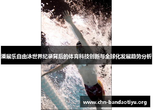 潘展乐自由泳世界纪录背后的体育科技创新与全球化发展趋势分析 潘展乐自由泳世界纪录背后的体育科技创新与全球化发展趋势分析