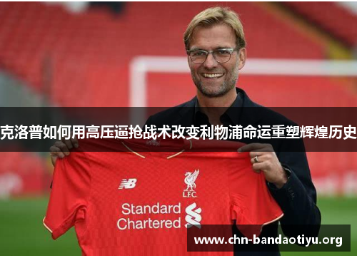 克洛普如何用高压逼抢战术改变利物浦命运重塑辉煌历史 克洛普如何用高压逼抢战术改变利物浦命运重塑辉煌历史