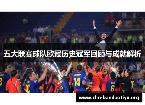 五大联赛球队欧冠历史冠军回顾与成就解析 五大联赛球队欧冠历史冠军回顾与成就解析