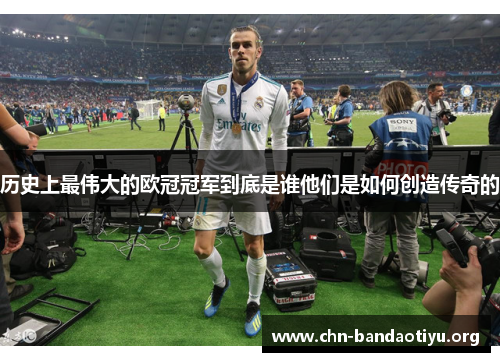 历史上最伟大的欧冠冠军到底是谁他们是如何创造传奇的 历史上最伟大的欧冠冠军到底是谁他们是如何创造传奇的