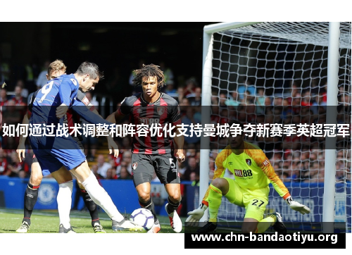 如何通过战术调整和阵容优化支持曼城争夺新赛季英超冠军 如何通过战术调整和阵容优化支持曼城争夺新赛季英超冠军