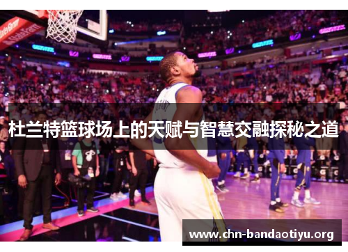 杜兰特篮球场上的天赋与智慧交融探秘之道 杜兰特篮球场上的天赋与智慧交融探秘之道