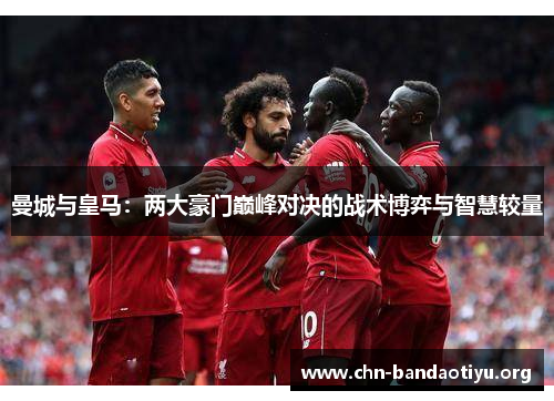 曼城与皇马：两大豪门巅峰对决的战术博弈与智慧较量