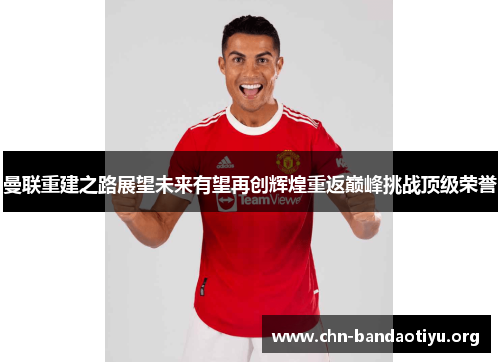曼联重建之路展望未来有望再创辉煌重返巅峰挑战顶级荣誉 曼联重建之路展望未来有望再创辉煌重返巅峰挑战顶级荣誉