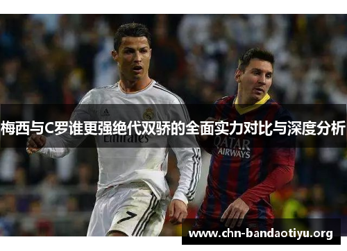 梅西与C罗谁更强绝代双骄的全面实力对比与深度分析 梅西与C罗谁更强绝代双骄的全面实力对比与深度分析