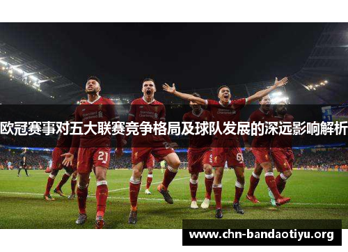欧冠赛事对五大联赛竞争格局及球队发展的深远影响解析 欧冠赛事对五大联赛竞争格局及球队发展的深远影响解析