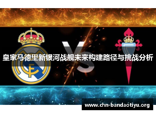 皇家马德里新银河战舰未来构建路径与挑战分析 皇家马德里新银河战舰未来构建路径与挑战分析