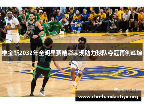 维金斯2032年全明星赛精彩表现助力球队夺冠再创辉煌 维金斯2032年全明星赛精彩表现助力球队夺冠再创辉煌