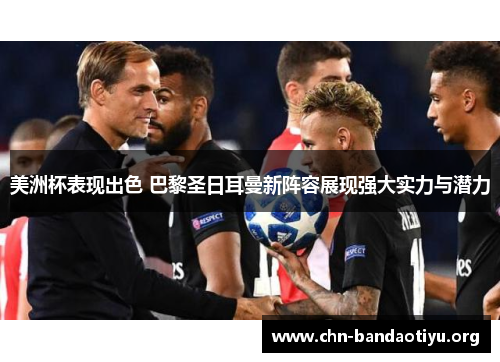 美洲杯表现出色 巴黎圣日耳曼新阵容展现强大实力与潜力 美洲杯表现出色 巴黎圣日耳曼新阵容展现强大实力与潜力