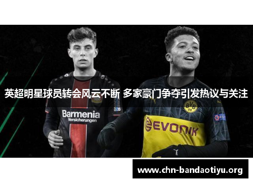 英超明星球员转会风云不断 多家豪门争夺引发热议与关注 英超明星球员转会风云不断 多家豪门争夺引发热议与关注