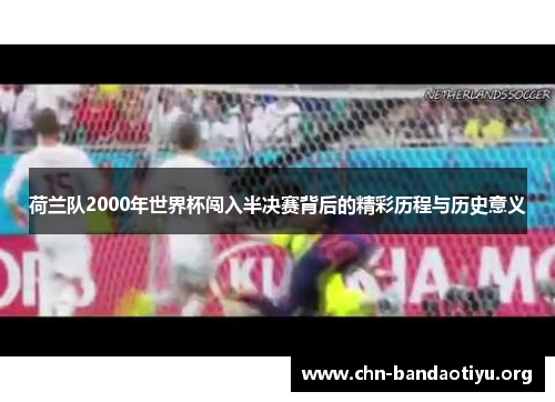 荷兰队2000年世界杯闯入半决赛背后的精彩历程与历史意义 荷兰队2000年世界杯闯入半决赛背后的精彩历程与历史意义