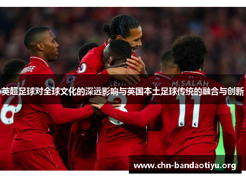 英超足球对全球文化的深远影响与英国本土足球传统的融合与创新 英超足球对全球文化的深远影响与英国本土足球传统的融合与创新