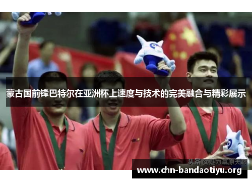 蒙古国前锋巴特尔在亚洲杯上速度与技术的完美融合与精彩展示 蒙古国前锋巴特尔在亚洲杯上速度与技术的完美融合与精彩展示