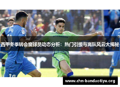 西甲冬季转会窗球员动态分析:热门引援与离队风云大揭秘 西甲冬季转会窗球员动态分析:热门引援与离队风云大揭秘