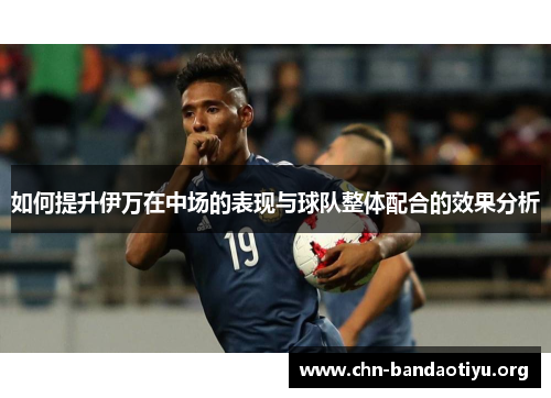 如何提升伊万在中场的表现与球队整体配合的效果分析 如何提升伊万在中场的表现与球队整体配合的效果分析