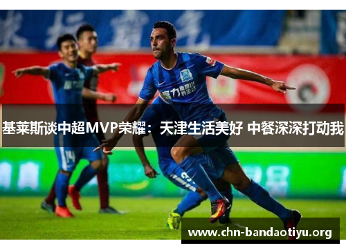 基莱斯谈中超MVP荣耀:天津生活美好 中餐深深打动我 基莱斯谈中超MVP荣耀:天津生活美好 中餐深深打动我