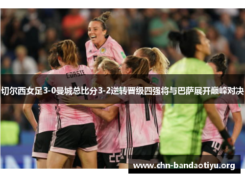 切尔西女足3-0曼城总比分3-2逆转晋级四强将与巴萨展开巅峰对决