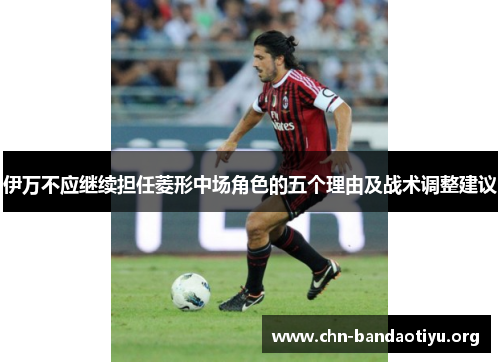 伊万不应继续担任菱形中场角色的五个理由及战术调整建议 伊万不应继续担任菱形中场角色的五个理由及战术调整建议