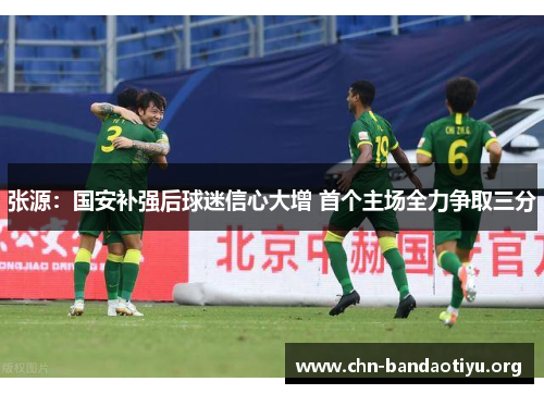 张源:国安补强后球迷信心大增 首个主场全力争取三分 张源:国安补强后球迷信心大增 首个主场全力争取三分