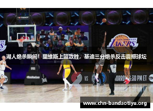 湖人绝杀瞬间!里维斯上篮致胜,基迪三分绝杀反击震撼球坛 湖人绝杀瞬间!里维斯上篮致胜,基迪三分绝杀反击震撼球坛