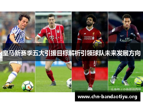 皇马新赛季五大引援目标解析引领球队未来发展方向 皇马新赛季五大引援目标解析引领球队未来发展方向