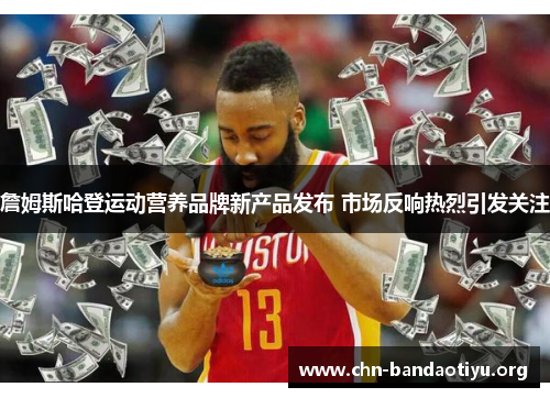 詹姆斯哈登运动营养品牌新产品发布 市场反响热烈引发关注